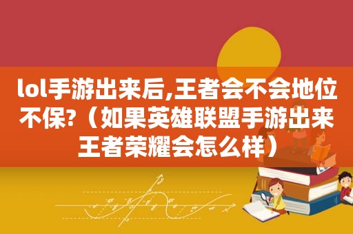 lol手游出来后,王者会不会地位不保?（如果英雄联盟手游出来王者荣耀会怎么样）