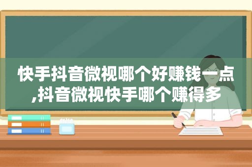 快手抖音微视哪个好赚钱一点,抖音微视快手哪个赚得多