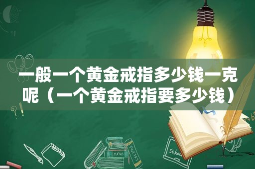 一般一个黄金戒指多少钱一克呢（一个黄金戒指要多少钱）