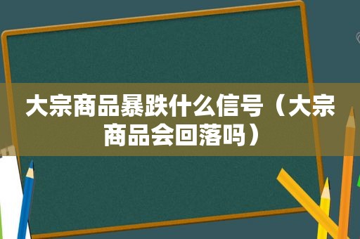 大宗商品暴跌什么信号（大宗商品会回落吗）