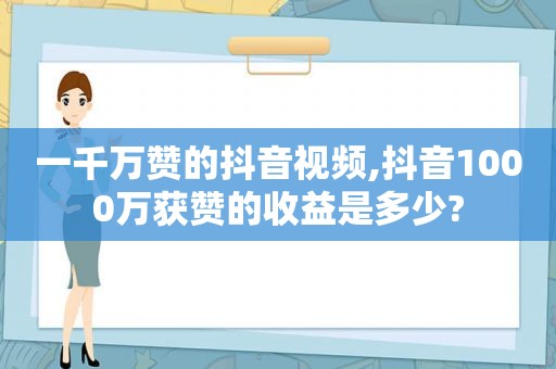 一千万赞的抖音视频,抖音1000万获赞的收益是多少?