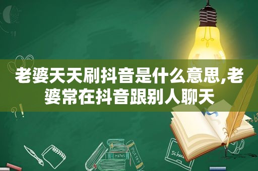 老婆天天刷抖音是什么意思,老婆常在抖音跟别人聊天