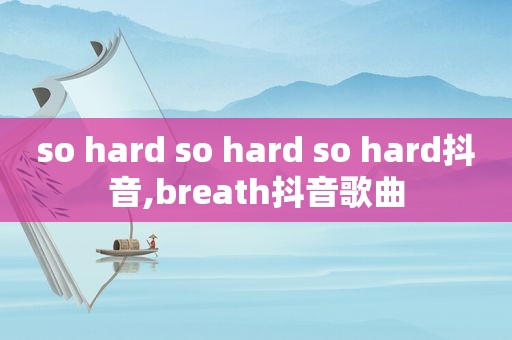 so hard so hard so hard抖音,breath抖音歌曲