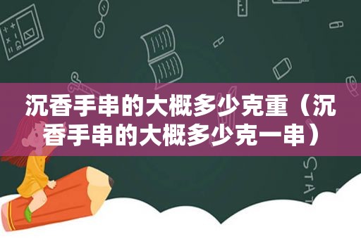 沉香手串的大概多少克重（沉香手串的大概多少克一串）