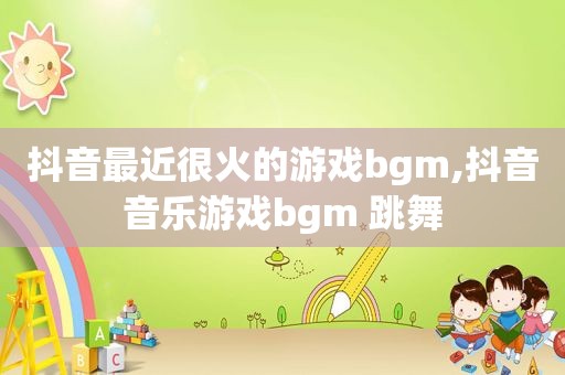 抖音最近很火的游戏bgm,抖音音乐游戏bgm 跳舞