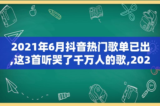 2021年6月抖音热门歌单已出,这3首听哭了千万人的歌,2021年6月抖音热门歌单已出,这3首听哭了千万人的歌曲