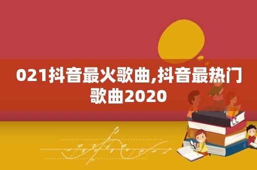 021抖音最火歌曲,抖音最热门歌曲2020