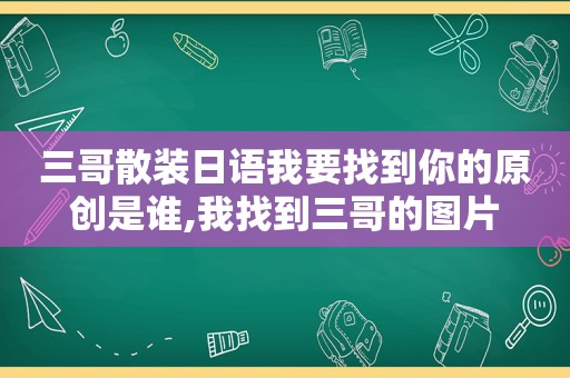 三哥散装日语我要找到你的原创是谁,我找到三哥的图片