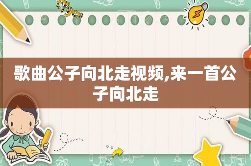 歌曲公子向北走视频,来一首公子向北走