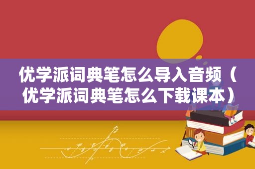 优学派词典笔怎么导入音频（优学派词典笔怎么下载课本）