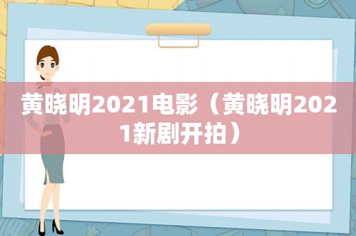 黄晓明2021电影（黄晓明2021新剧开拍）