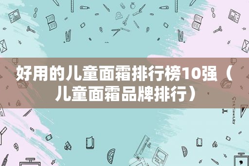 好用的儿童面霜排行榜10强（儿童面霜品牌排行）