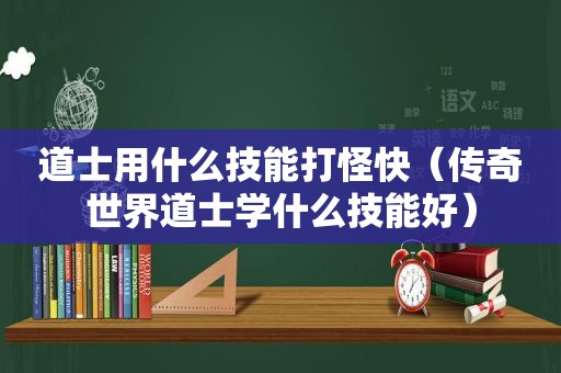 道士用什么技能打怪快（传奇世界道士学什么技能好）