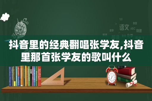 抖音里的经典翻唱张学友,抖音里那首张学友的歌叫什么