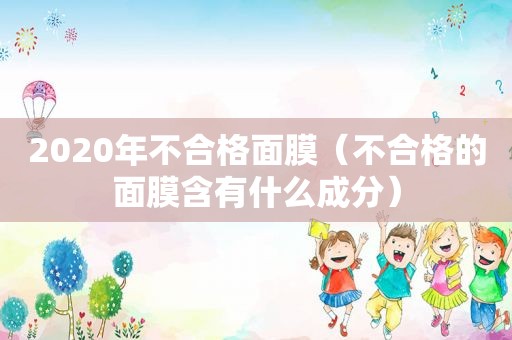 2020年不合格面膜（不合格的面膜含有什么成分）