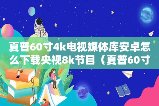 夏普60寸4k电视媒体库安卓怎么下载央视8k节目（夏普60寸4k电视60SU475A）