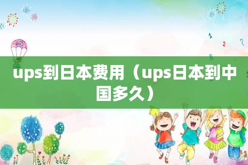 ups到日本费用（ups日本到中国多久）