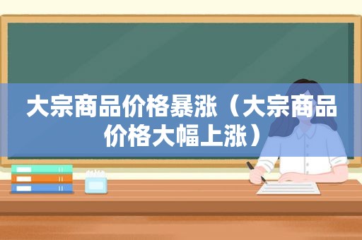 大宗商品价格暴涨（大宗商品价格大幅上涨）