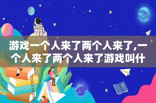 游戏一个人来了两个人来了,一个人来了两个人来了游戏叫什么名