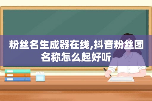 粉丝名生成器在线,抖音粉丝团名称怎么起好听