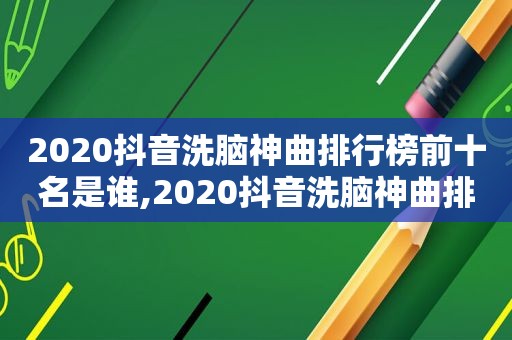 2020抖音洗脑神曲排行榜前十名是谁,2020抖音洗脑神曲排行榜前十名有哪些