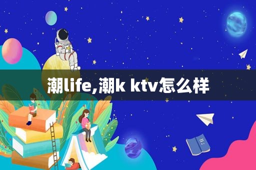 潮life,潮k ktv怎么样