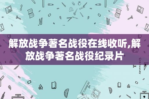 解放战争著名战役在线收听,解放战争著名战役纪录片