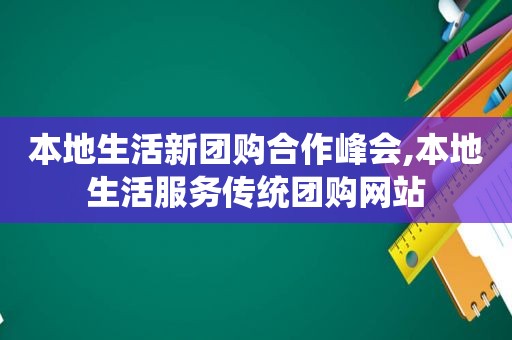 本地生活新团购合作峰会,本地生活服务传统团购网站