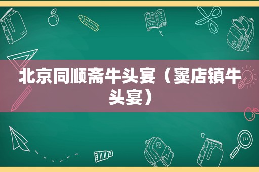 北京同顺斋牛头宴（窦店镇牛头宴）