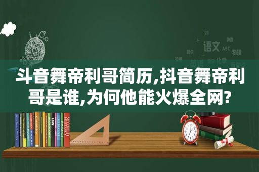 斗音舞帝利哥简历,抖音舞帝利哥是谁,为何他能火爆全网?