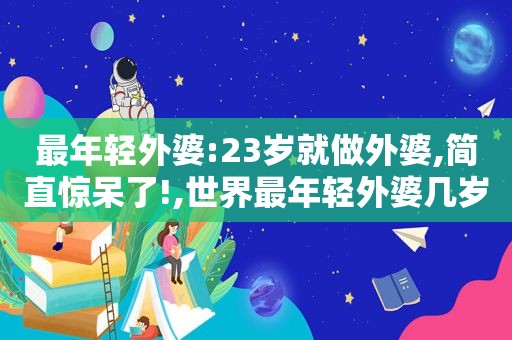 最年轻外婆:23岁就做外婆,简直惊呆了!,世界最年轻外婆几岁