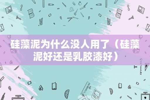 硅藻泥为什么没人用了（硅藻泥好还是乳胶漆好）