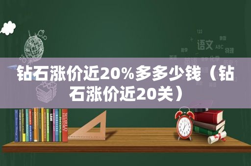 钻石涨价近20%多多少钱（钻石涨价近20关）