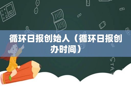 循环日报创始人（循环日报创办时间）