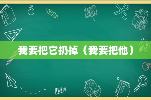 我要把它扔掉（我要把他）