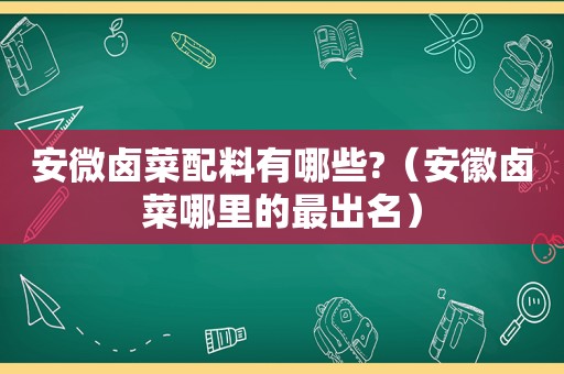 安微卤菜配料有哪些?（安徽卤菜哪里的最出名）