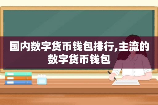 国内数字货币钱包排行,主流的数字货币钱包