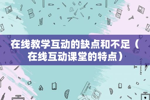 在线教学互动的缺点和不足（在线互动课堂的特点）