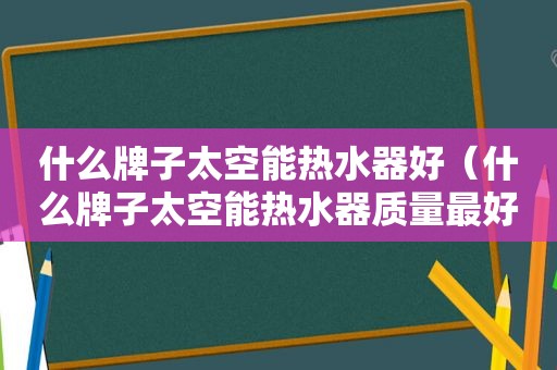 什么牌子太空能热水器好（什么牌子太空能热水器质量最好）