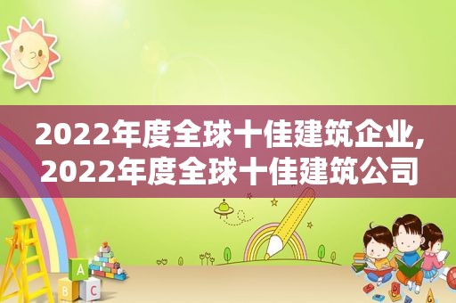 2022年度全球十佳建筑企业,2022年度全球十佳建筑公司