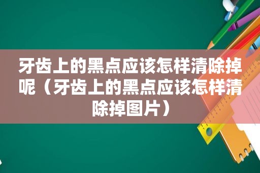 牙齿上的黑点应该怎样清除掉呢（牙齿上的黑点应该怎样清除掉图片）