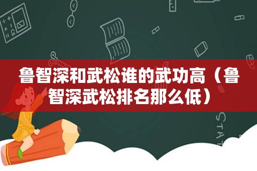 鲁智深和武松谁的武功高（鲁智深武松排名那么低）