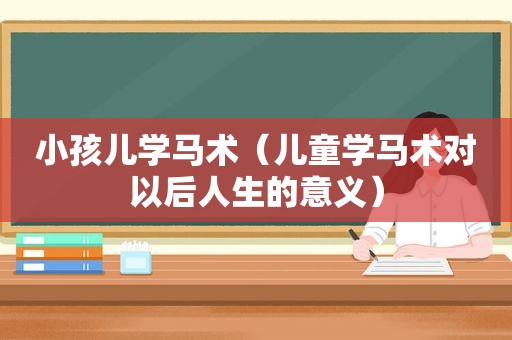 小孩儿学马术（儿童学马术对以后人生的意义）