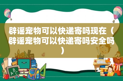 辟谣宠物可以快递寄吗现在（辟谣宠物可以快递寄吗安全吗）