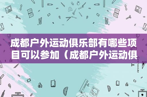 成都户外运动俱乐部有哪些项目可以参加（成都户外运动俱乐部有哪些项目可以做）