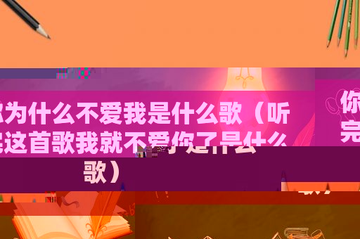 你为什么不爱我是什么歌（听完这首歌我就不爱你了是什么歌）