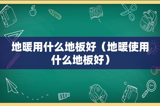 地暖用什么地板好（地暖使用什么地板好）