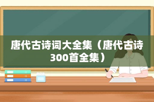 唐代古诗词大全集（唐代古诗300首全集）