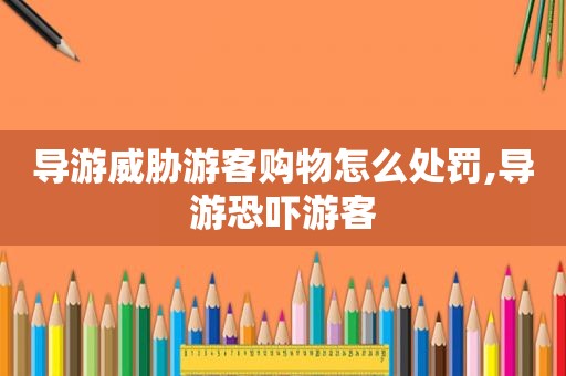 导游威胁游客购物怎么处罚,导游恐吓游客