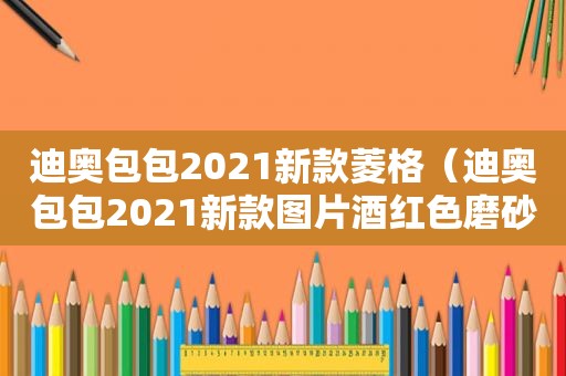 迪奥包包2021新款菱格（迪奥包包2021新款图片酒红色磨砂戴妃包）